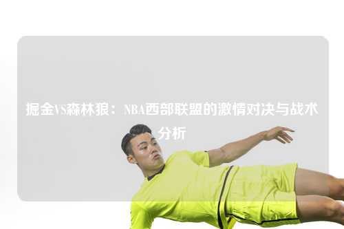 掘金VS森林狼：NBA西部联盟的激情对决与战术分析