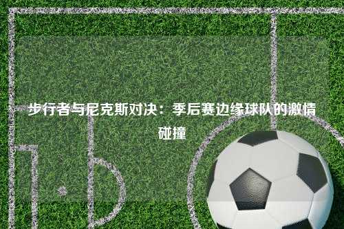 步行者与尼克斯对决：季后赛边缘球队的激情碰撞