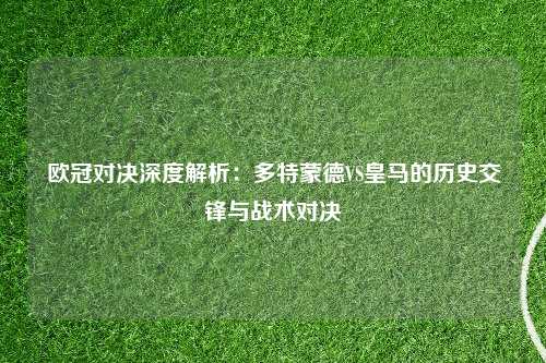 欧冠对决深度解析：多特蒙德VS皇马的历史交锋与战术对决