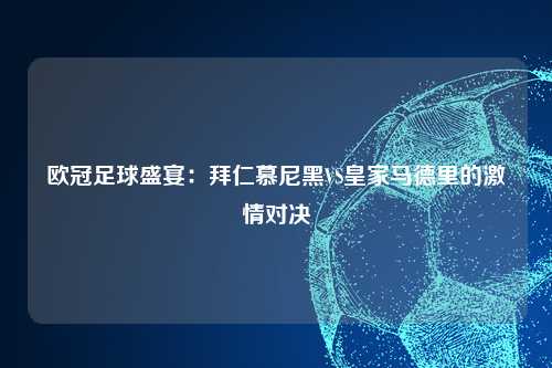 欧冠足球盛宴：拜仁慕尼黑VS皇家马德里的激情对决
