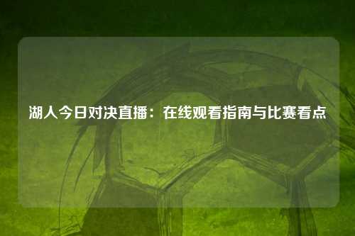 湖人今日对决直播：在线观看指南与比赛看点