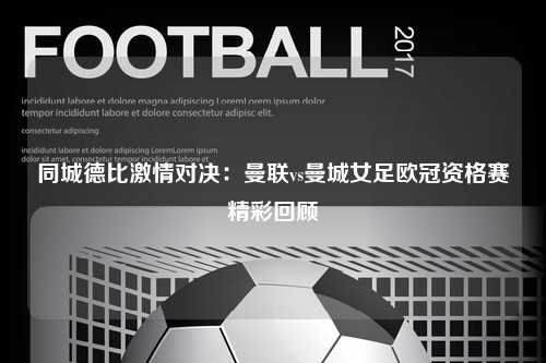 同城德比激情对决：曼联vs曼城女足欧冠资格赛精彩回顾