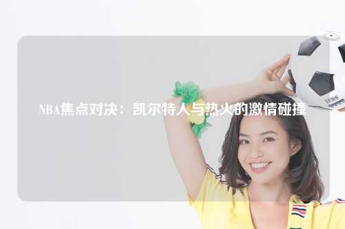 NBA焦点对决：凯尔特人与热火的激情碰撞