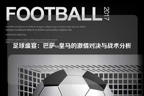 足球盛宴：巴萨vs皇马的激情对决与战术分析