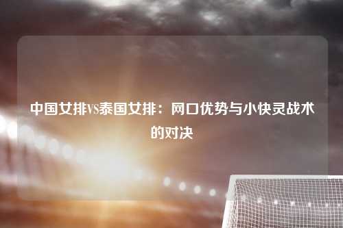 中国女排VS泰国女排：网口优势与小快灵战术的对决