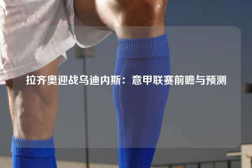 拉齐奥迎战乌迪内斯：意甲联赛前瞻与预测