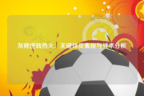 灰熊逆转热火：关键球员表现与战术分析
