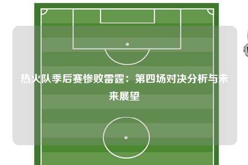热火队季后赛惨败雷霆：第四场对决分析与未来展望