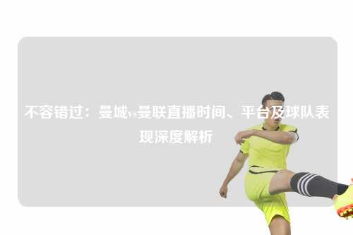 不容错过：曼城vs曼联直播时间、平台及球队表现深度解析
