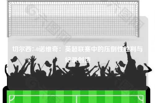 切尔西7-0诺维奇：英超联赛中的压倒性胜利与纪录创造