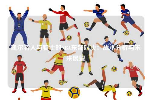 凯尔特人与骑士的NBA东部对决：战术分析与未来展望