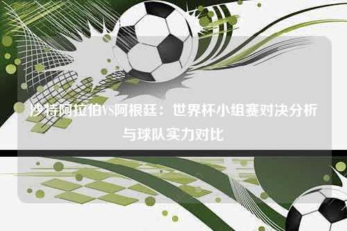 沙特阿拉伯VS阿根廷：世界杯小组赛对决分析与球队实力对比