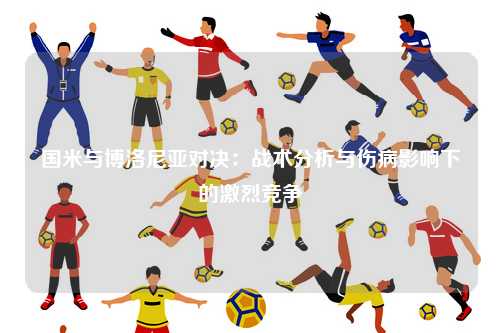 国米与博洛尼亚对决：战术分析与伤病影响下的激烈竞争