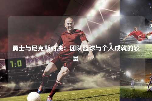 勇士与尼克斯对决：团队篮球与个人成就的较量