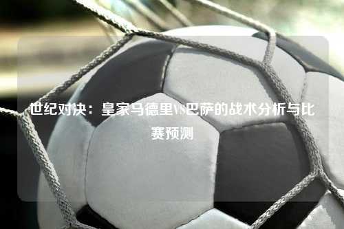 世纪对决：皇家马德里VS巴萨的战术分析与比赛预测