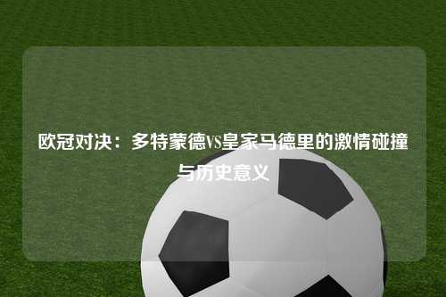 欧冠对决：多特蒙德VS皇家马德里的激情碰撞与历史意义