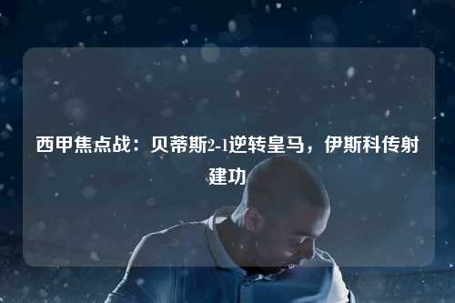 西甲焦点战：贝蒂斯2-1逆转皇马，伊斯科传射建功