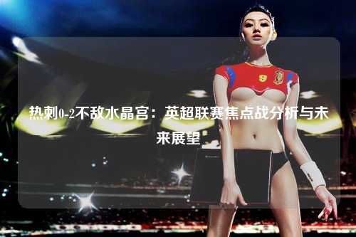 热刺0-2不敌水晶宫：英超联赛焦点战分析与未来展望