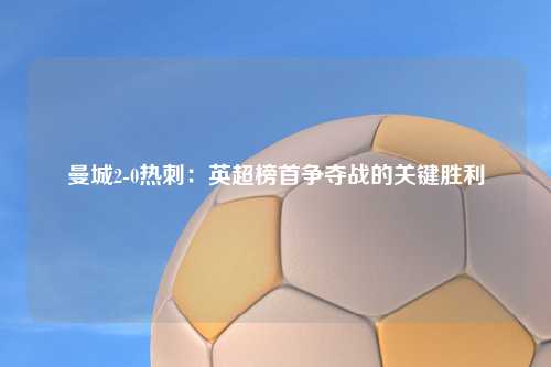 曼城2-0热刺：英超榜首争夺战的关键胜利
