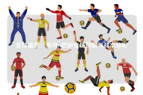 足球盛宴：皇马vs巴萨全场回放与战术分析