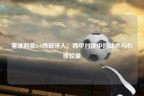 塞维利亚2-0西班牙人：西甲对决中的战术与心理较量