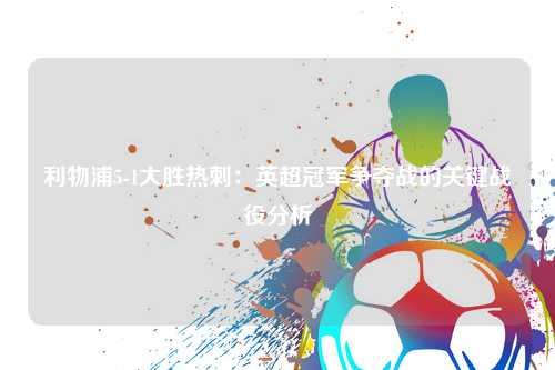 利物浦5-1大胜热刺：英超冠军争夺战的关键战役分析