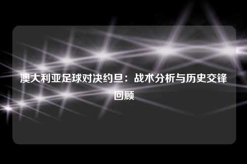 澳大利亚足球对决约旦：战术分析与历史交锋回顾