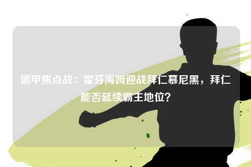德甲焦点战：霍芬海姆迎战拜仁慕尼黑，拜仁能否延续霸主地位？