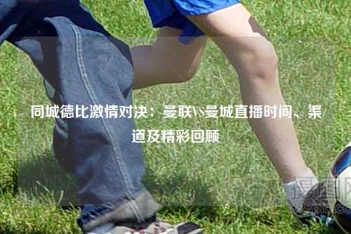 同城德比激情对决：曼联VS曼城直播时间、渠道及精彩回顾