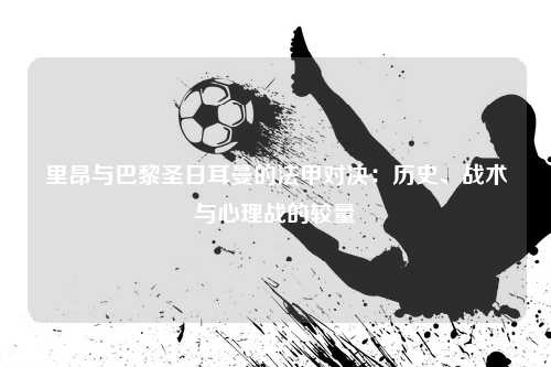 里昂与巴黎圣日耳曼的法甲对决：历史、战术与心理战的较量
