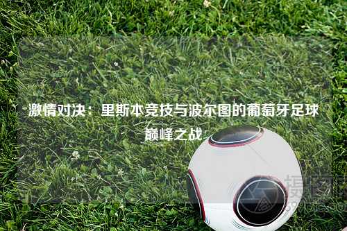 激情对决：里斯本竞技与波尔图的葡萄牙足球巅峰之战
