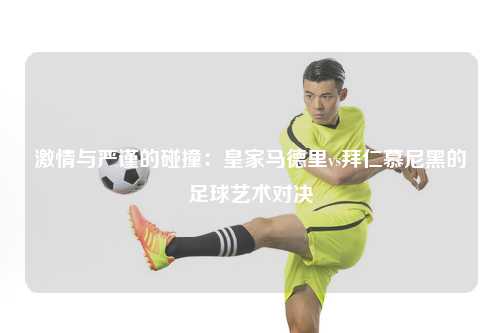 激情与严谨的碰撞：皇家马德里vs拜仁慕尼黑的足球艺术对决