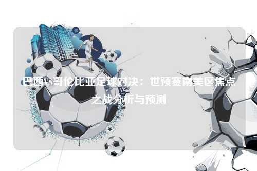 巴西VS哥伦比亚足球对决：世预赛南美区焦点之战分析与预测
