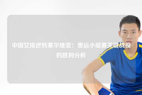 中国女排逆转塞尔维亚：奥运小组赛关键战役的胜利分析