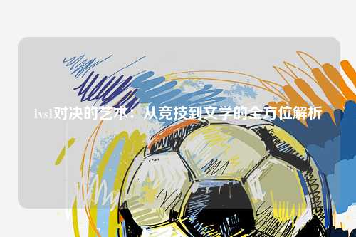 1vs1对决的艺术：从竞技到文学的全方位解析