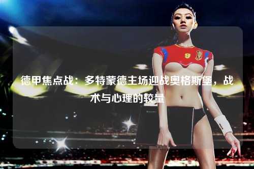 德甲焦点战：多特蒙德主场迎战奥格斯堡，战术与心理的较量