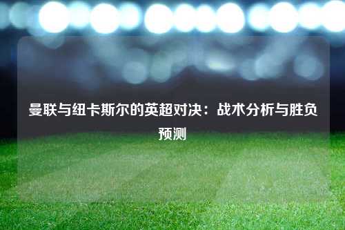 曼联与纽卡斯尔的英超对决：战术分析与胜负预测