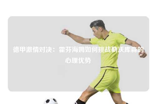 德甲激情对决：霍芬海姆如何挑战勒沃库森的心理优势