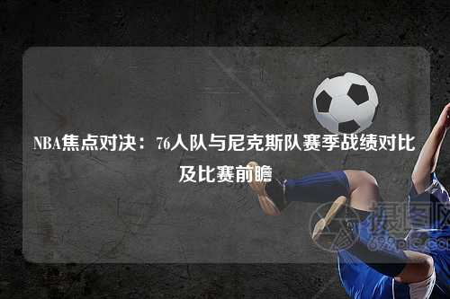 NBA焦点对决：76人队与尼克斯队赛季战绩对比及比赛前瞻