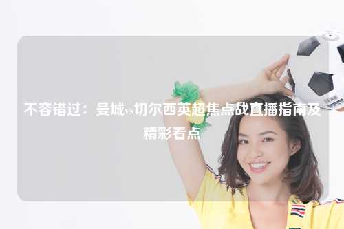 不容错过：曼城vs切尔西英超焦点战直播指南及精彩看点