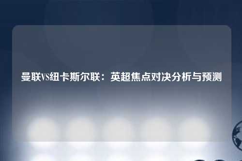 曼联VS纽卡斯尔联：英超焦点对决分析与预测