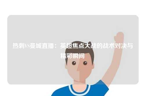 热刺VS曼城直播：英超焦点大战的战术对决与精彩瞬间