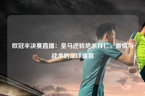 欧冠半决赛直播：皇马逆转绝杀拜仁，激情与战术的足球盛宴