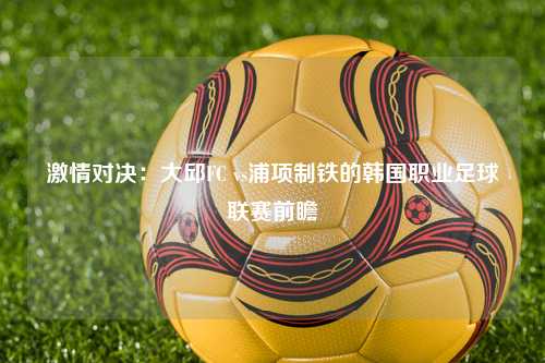 激情对决：大邱FC vs浦项制铁的韩国职业足球联赛前瞻