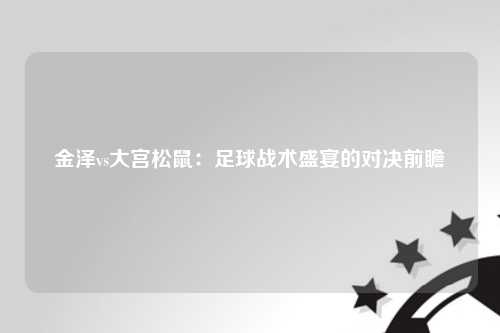 金泽vs大宫松鼠：足球战术盛宴的对决前瞻