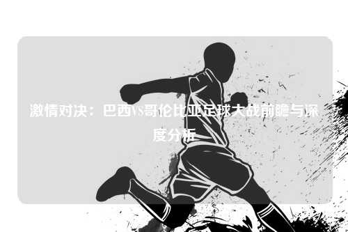 激情对决：巴西VS哥伦比亚足球大战前瞻与深度分析