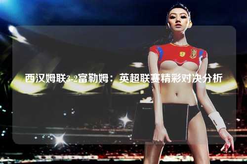 西汉姆联3-2富勒姆：英超联赛精彩对决分析