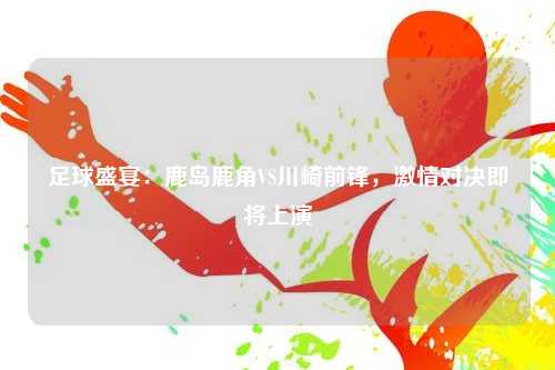 足球盛宴：鹿岛鹿角VS川崎前锋，激情对决即将上演