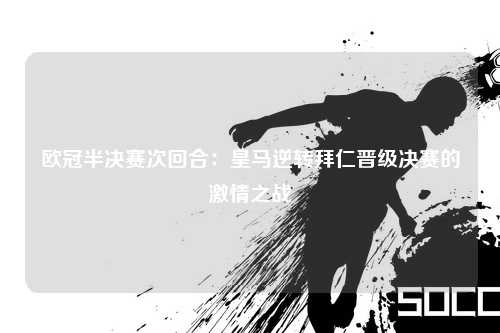 欧冠半决赛次回合：皇马逆转拜仁晋级决赛的激情之战