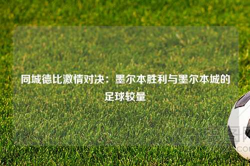 同城德比激情对决：墨尔本胜利与墨尔本城的足球较量